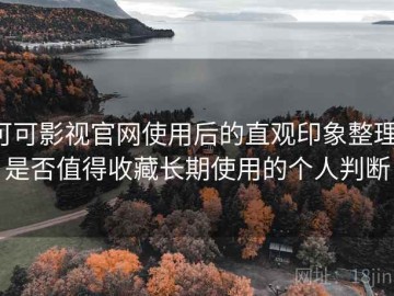 可可影视官网使用后的直观印象整理：是否值得收藏长期使用的个人判断