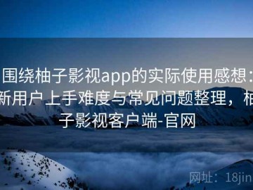 围绕柚子影视app的实际使用感想：新用户上手难度与常见问题整理，柚子影视客户端-官网
