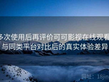 多次使用后再评价可可影视在线观看：与同类平台对比后的真实体验差异