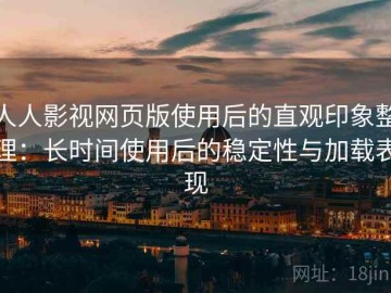 人人影视网页版使用后的直观印象整理：长时间使用后的稳定性与加载表现
