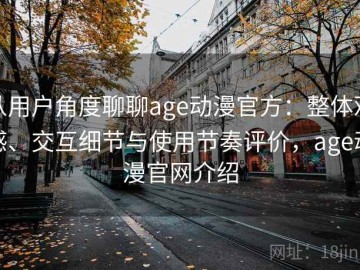 从用户角度聊聊age动漫官方：整体观感、交互细节与使用节奏评价，age动漫官网介绍