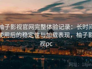 柚子影视官网完整体验记录：长时间使用后的稳定性与加载表现，柚子影视pc