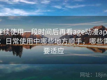 连续使用一段时间后再看age动漫app：日常使用中哪些地方顺手，哪些需要适应