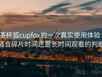 茶杯狐cupfox的一次真实使用体验：适合碎片时间还是长时间观看的判断