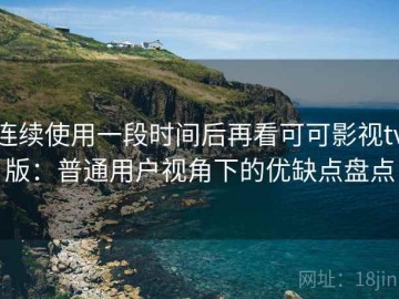 连续使用一段时间后再看可可影视tv版：普通用户视角下的优缺点盘点
