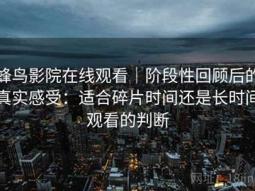 蜂鸟影院在线观看｜阶段性回顾后的真实感受：适合碎片时间还是长时间观看的判断