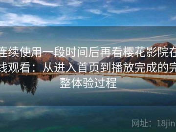 连续使用一段时间后再看樱花影院在线观看：从进入首页到播放完成的完整体验过程