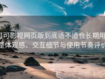 可可影视网页版到底适不适合长期用？整体观感、交互细节与使用节奏评价
