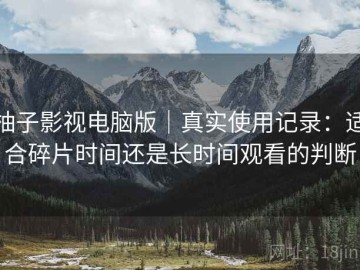 柚子影视电脑版｜真实使用记录：适合碎片时间还是长时间观看的判断