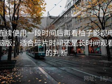 连续使用一段时间后再看柚子影视电脑版：适合碎片时间还是长时间观看的判断