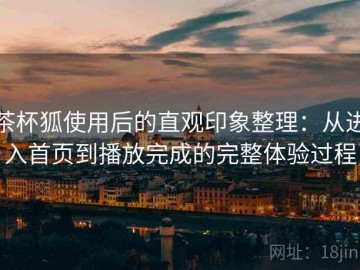 茶杯狐使用后的直观印象整理：从进入首页到播放完成的完整体验过程