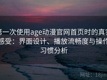 第一次使用age动漫官网首页时的真实感受：界面设计、播放流畅度与操作习惯分析