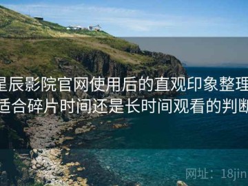 星辰影院官网使用后的直观印象整理：适合碎片时间还是长时间观看的判断