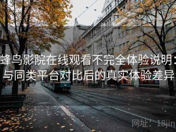 蜂鸟影院在线观看不完全体验说明：与同类平台对比后的真实体验差异