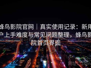 蜂鸟影院官网｜真实使用记录：新用户上手难度与常见问题整理，蜂鸟影院首页界面