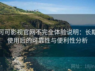 可可影视官网不完全体验说明：长期使用后的可靠性与便利性分析