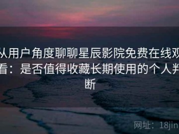 从用户角度聊聊星辰影院免费在线观看：是否值得收藏长期使用的个人判断