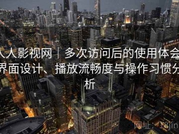 人人影视网｜多次访问后的使用体会：界面设计、播放流畅度与操作习惯分析