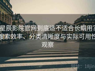 星辰影院官网到底适不适合长期用？搜索效率、分类清晰度与实际可用性观察
