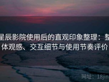 星辰影院使用后的直观印象整理：整体观感、交互细节与使用节奏评价