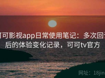 可可影视app日常使用笔记：多次回访后的体验变化记录，可可tv官方