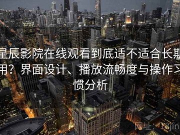 星辰影院在线观看到底适不适合长期用？界面设计、播放流畅度与操作习惯分析