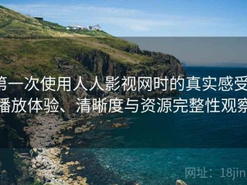 第一次使用人人影视网时的真实感受：播放体验、清晰度与资源完整性观察