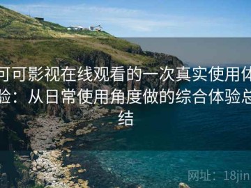 可可影视在线观看的一次真实使用体验：从日常使用角度做的综合体验总结