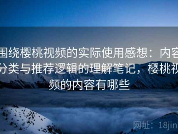 围绕樱桃视频的实际使用感想：内容分类与推荐逻辑的理解笔记，樱桃视频的内容有哪些