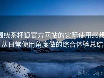 围绕茶杯狐官方网站的实际使用感想：从日常使用角度做的综合体验总结
