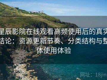 星辰影院在线观看高频使用后的真实结论：资源更新节奏、分类结构与整体使用体验