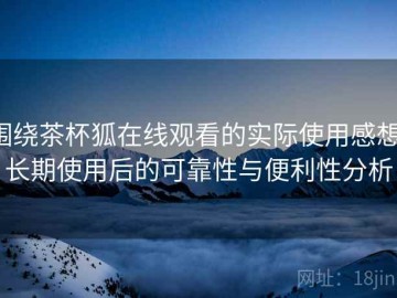 围绕茶杯狐在线观看的实际使用感想：长期使用后的可靠性与便利性分析