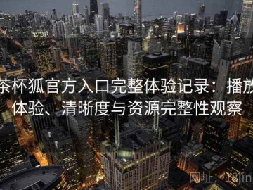 茶杯狐官方入口完整体验记录：播放体验、清晰度与资源完整性观察