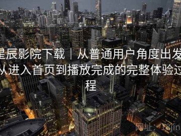 星辰影院下载｜从普通用户角度出发：从进入首页到播放完成的完整体验过程
