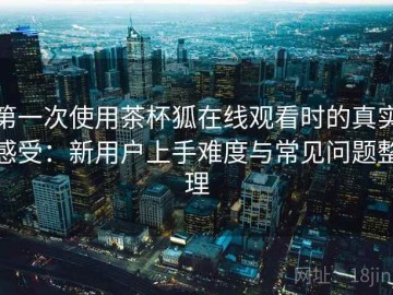 第一次使用茶杯狐在线观看时的真实感受：新用户上手难度与常见问题整理
