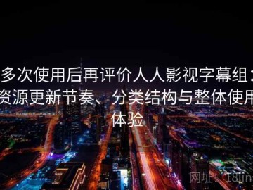 多次使用后再评价人人影视字幕组：资源更新节奏、分类结构与整体使用体验
