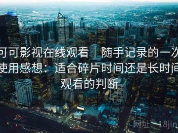 可可影视在线观看｜随手记录的一次使用感想：适合碎片时间还是长时间观看的判断