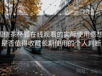 围绕茶杯狐在线观看的实际使用感想：是否值得收藏长期使用的个人判断