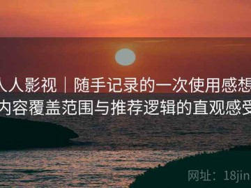 人人影视｜随手记录的一次使用感想：内容覆盖范围与推荐逻辑的直观感受