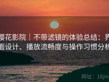 樱花影院｜不带滤镜的体验总结：界面设计、播放流畅度与操作习惯分析