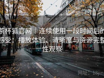 茶杯狐官网｜连续使用一段时间后的感受：播放体验、清晰度与资源完整性观察