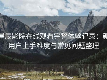 星辰影院在线观看完整体验记录：新用户上手难度与常见问题整理