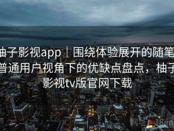 柚子影视app｜围绕体验展开的随笔：普通用户视角下的优缺点盘点，柚子影视tv版官网下载