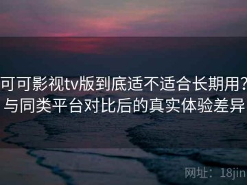 可可影视tv版到底适不适合长期用？与同类平台对比后的真实体验差异