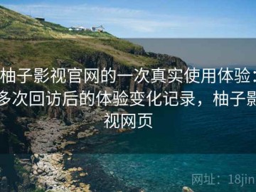 柚子影视官网的一次真实使用体验：多次回访后的体验变化记录，柚子影视网页