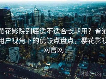 樱花影院到底适不适合长期用？普通用户视角下的优缺点盘点，樱花影视网官网