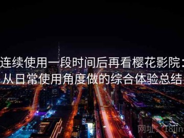 连续使用一段时间后再看樱花影院：从日常使用角度做的综合体验总结