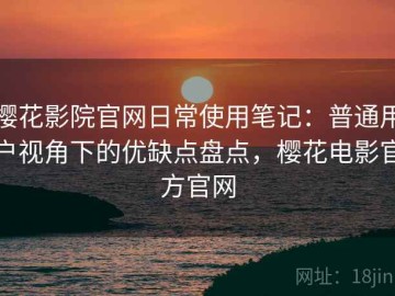 樱花影院官网日常使用笔记：普通用户视角下的优缺点盘点，樱花电影官方官网