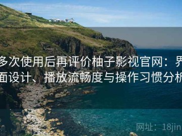 多次使用后再评价柚子影视官网：界面设计、播放流畅度与操作习惯分析