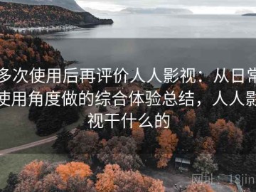 多次使用后再评价人人影视：从日常使用角度做的综合体验总结，人人影视干什么的